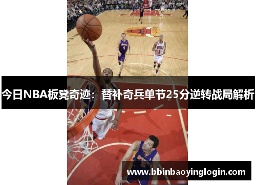 今日NBA板凳奇迹：替补奇兵单节25分逆转战局解析